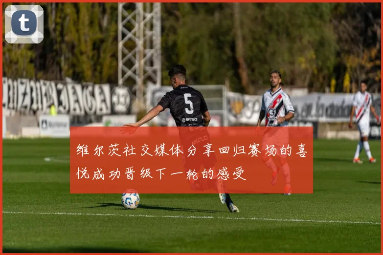 维尔茨社交媒体分享回归赛场的喜悦成功晋级下一轮的感受