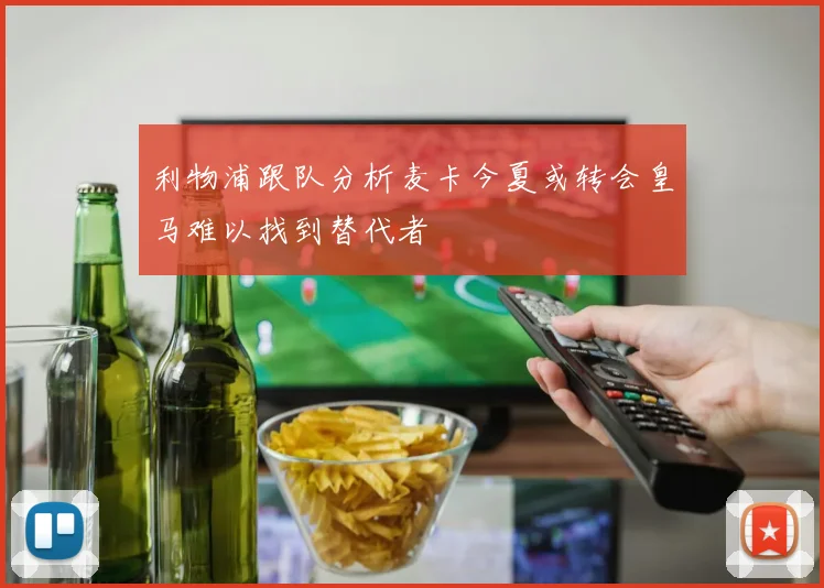 利物浦跟队分析麦卡今夏或转会皇马难以找到替代者