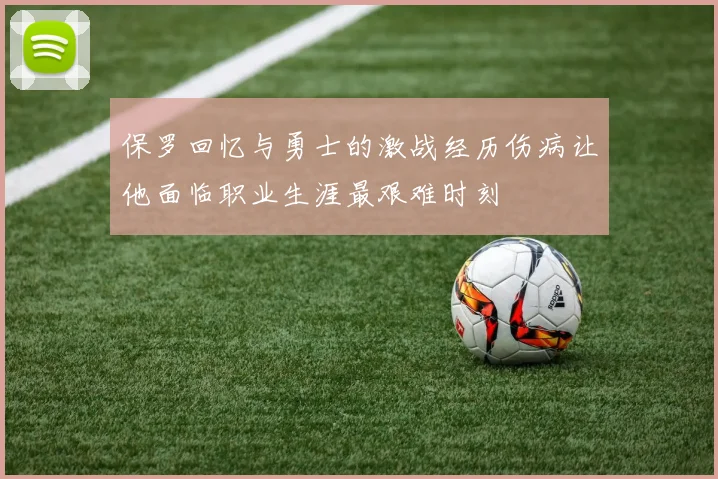 保罗回忆与勇士的激战经历伤病让他面临职业生涯最艰难时刻