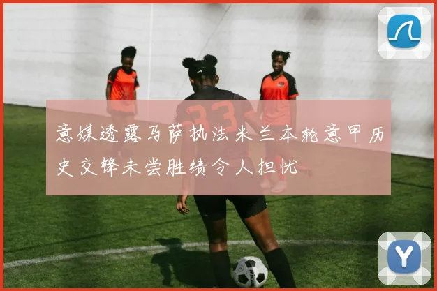 意媒透露马萨执法米兰本轮意甲历史交锋未尝胜绩令人担忧