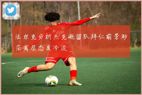 法尔克分析杰克逊留队拜仁前景渺茫高层态度冷淡