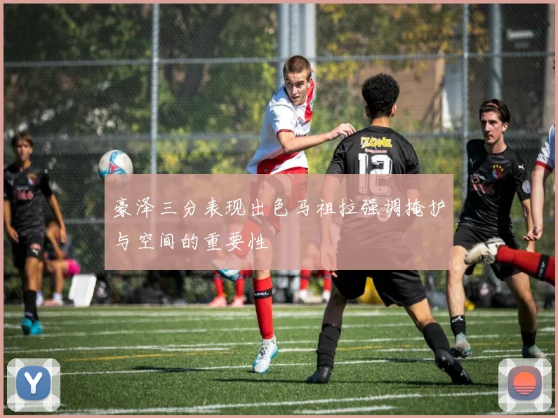 豪泽三分表现出色马祖拉强调掩护与空间的重要性