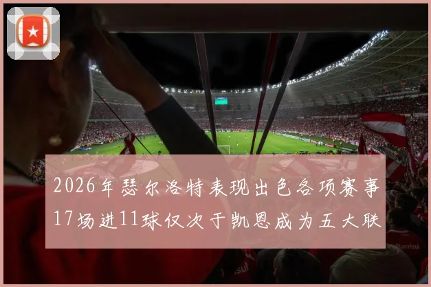 2026年瑟尔洛特表现出色各项赛事17场进11球仅次于凯恩成为五大联赛新星