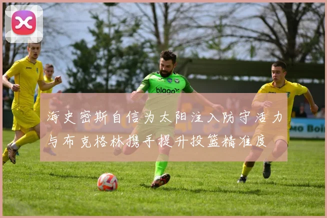海史密斯自信为太阳注入防守活力与布克格林携手提升投篮精准度