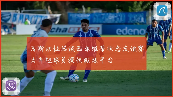 马斯切拉诺谈西尔维蒂状态友谊赛为年轻球员提供锻炼平台