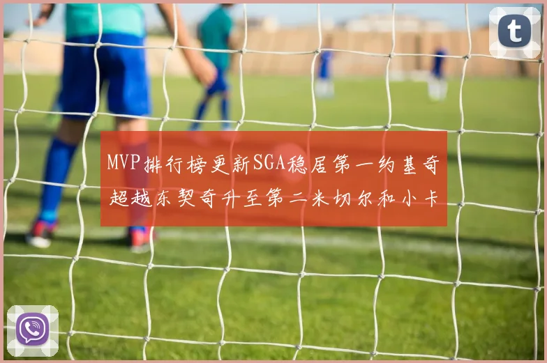 MVP排行榜更新SGA稳居第一约基奇超越东契奇升至第二米切尔和小卡表现引关注