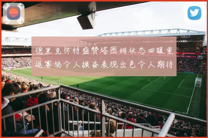 德里克怀特盛赞塔图姆状态回暖重返赛场令人振奋表现出色令人期待