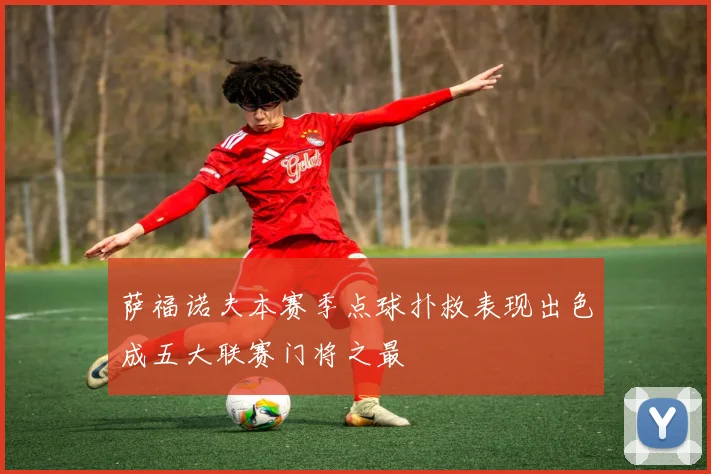 萨福诺夫本赛季点球扑救表现出色成五大联赛门将之最