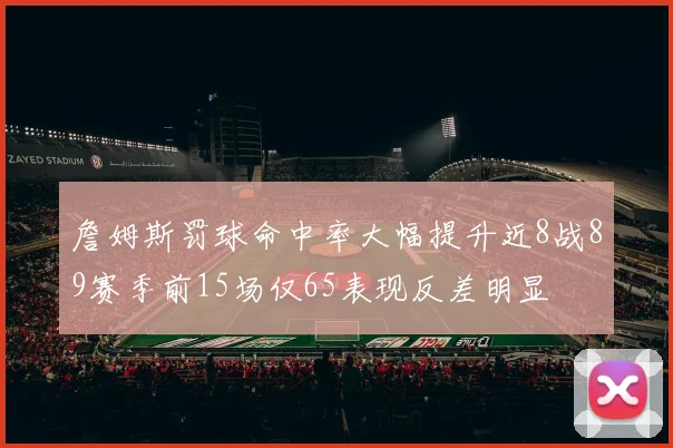 詹姆斯罚球命中率大幅提升近8战89赛季前15场仅65表现反差明显