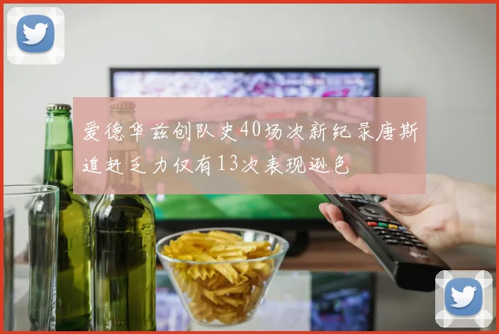 爱德华兹创队史40场次新纪录唐斯追赶乏力仅有13次表现逊色