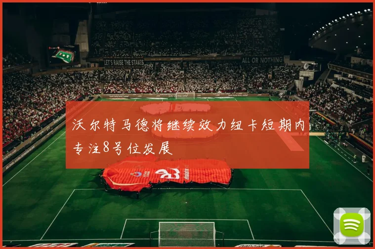 沃尔特马德将继续效力纽卡短期内专注8号位发展