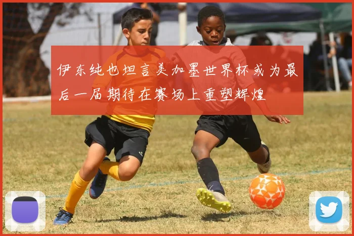 伊东纯也坦言美加墨世界杯或为最后一届期待在赛场上重塑辉煌