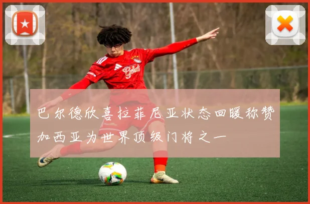 巴尔德欣喜拉菲尼亚状态回暖称赞加西亚为世界顶级门将之一