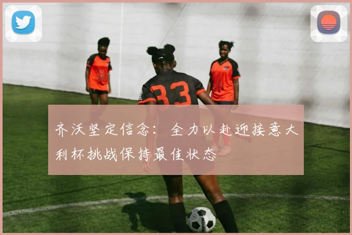 齐沃坚定信念：全力以赴迎接意大利杯挑战保持最佳状态