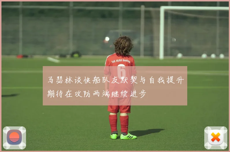 马瑟林谈快船队友默契与自我提升期待在攻防两端继续进步