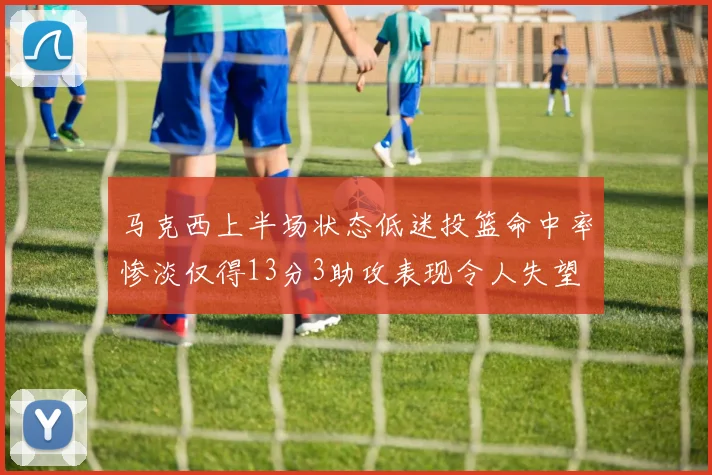 马克西上半场状态低迷投篮命中率惨淡仅得13分3助攻表现令人失望