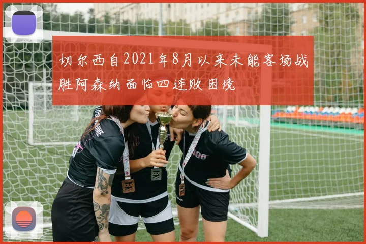 切尔西自2021年8月以来未能客场战胜阿森纳面临四连败困境
