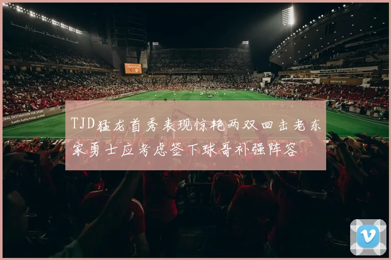 TJD猛龙首秀表现惊艳两双回击老东家勇士应考虑签下球哥补强阵容