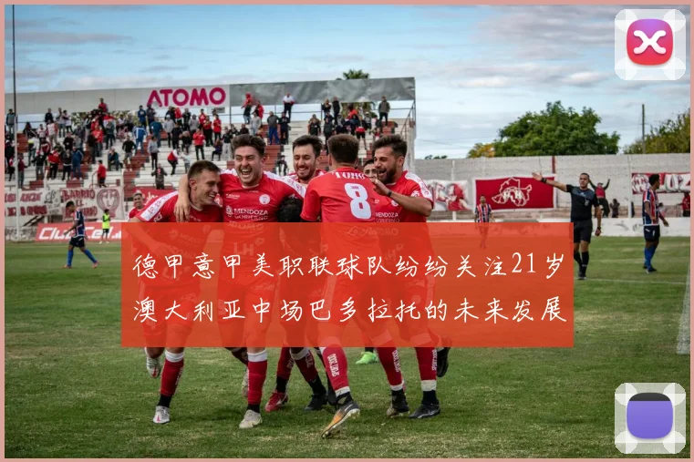 德甲意甲美职联球队纷纷关注21岁澳大利亚中场巴多拉托的未来发展