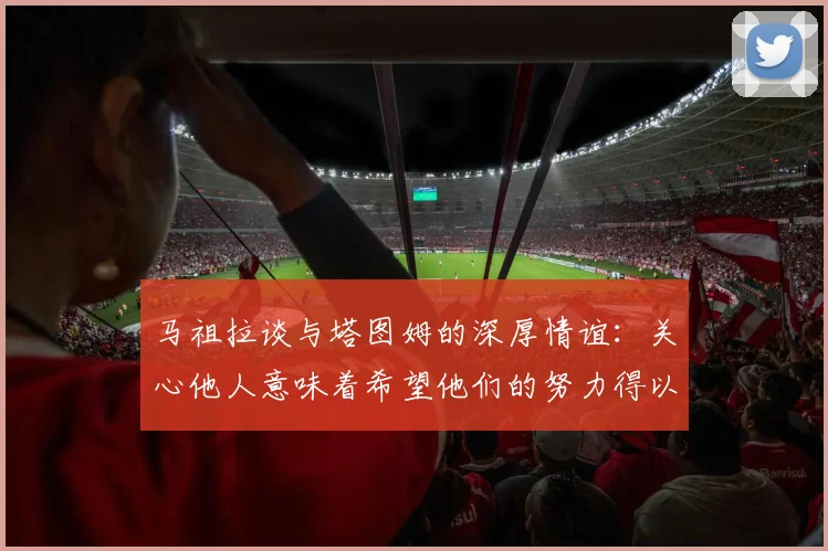 马祖拉谈与塔图姆的深厚情谊：关心他人意味着希望他们的努力得以回报