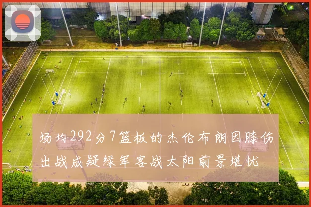 场均292分7篮板的杰伦布朗因膝伤出战成疑绿军客战太阳前景堪忧