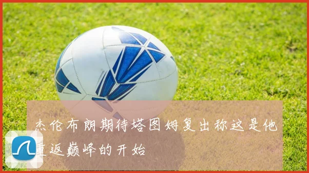 杰伦布朗期待塔图姆复出称这是他重返巅峰的开始