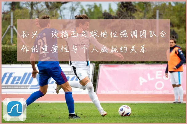 孙兴慜谈梅西足球地位强调团队合作的重要性与个人成就的关系