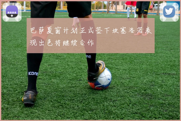 巴萨夏窗计划正式签下坎塞洛若表现出色将继续合作