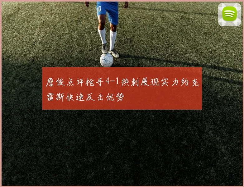 詹俊点评枪手4-1热刺展现实力约克雷斯快速反击优势