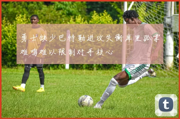 勇士缺少巴特勒进攻失衡库里孤掌难鸣难以限制对手核心