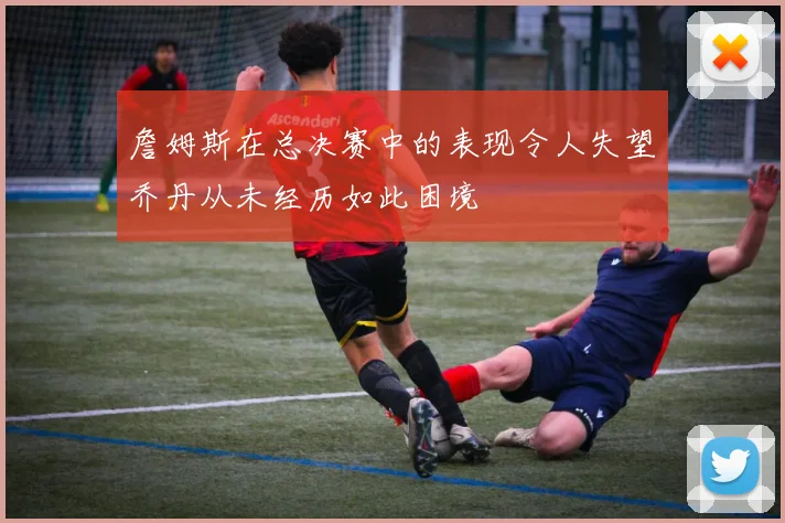 詹姆斯在总决赛中的表现令人失望乔丹从未经历如此困境