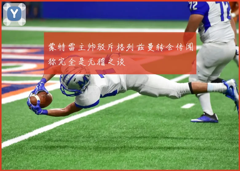 蒙特雷主帅驳斥格列兹曼转会传闻称完全是无稽之谈