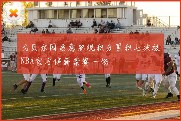 戈贝尔因恶意犯规积分累积七次被NBA官方停薪禁赛一场