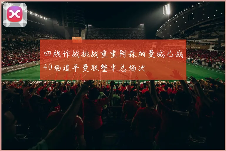 四线作战挑战重重阿森纳曼城已战40场追平曼联整季总场次