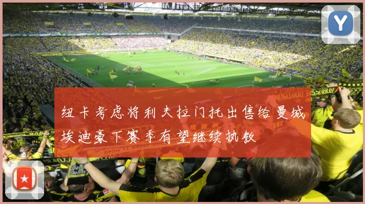 纽卡考虑将利夫拉门托出售给曼城埃迪豪下赛季有望继续执教