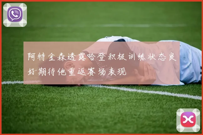 阿特金森透露哈登积极训练状态良好期待他重返赛场表现